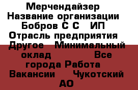 Мерчендайзер › Название организации ­ Бобров С.С., ИП › Отрасль предприятия ­ Другое › Минимальный оклад ­ 17 000 - Все города Работа » Вакансии   . Чукотский АО